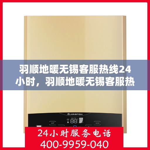 羽顺地暖无锡客服热线24小时，羽顺地暖无锡客服热线全天候服务，温暖无忧