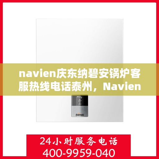 navien庆东纳碧安锅炉客服热线电话泰州，Navien庆东纳碧安锅炉泰州客服热线电话及售后服务支持