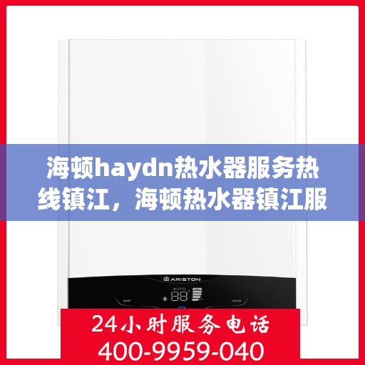 海顿haydn热水器服务热线镇江，海顿热水器镇江服务热线，专业维修与售后支持