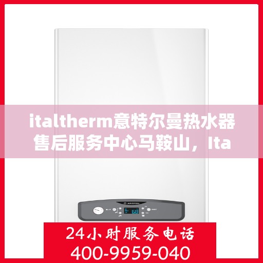 italtherm意特尔曼热水器售后服务中心马鞍山，Italtherm意特尔曼热水器马鞍山售后服务中心，专业维修与售后支持
