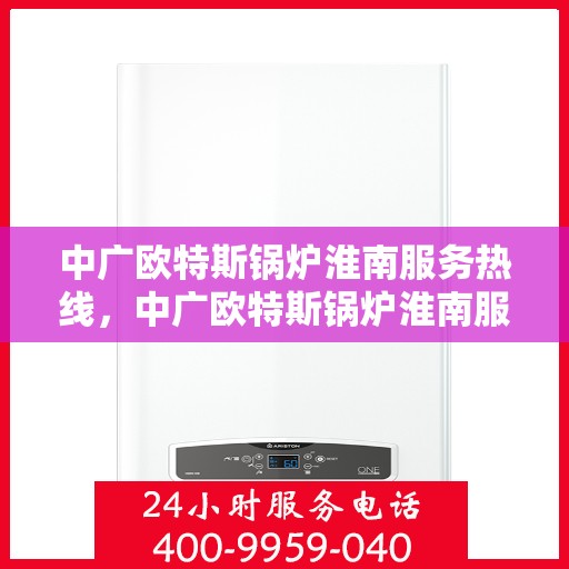 中广欧特斯锅炉淮南服务热线，中广欧特斯锅炉淮南服务热线，专业团队，贴心服务，为您解答每一个细节！