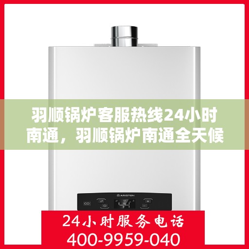 羽顺锅炉客服热线24小时南通，羽顺锅炉南通全天候客服热线，贴心服务，随时为您解答