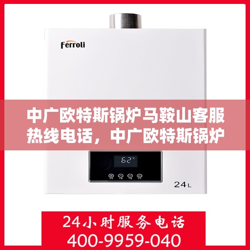 中广欧特斯锅炉马鞍山客服热线电话，中广欧特斯锅炉马鞍山客服热线电话及售后服务支持详解