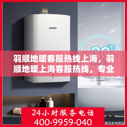 羽顺地暖客服热线上海，羽顺地暖上海客服热线，专业解答，温暖您的每一个冬季