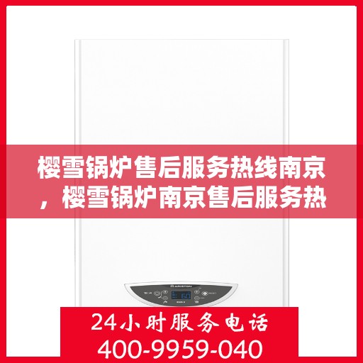 樱雪锅炉售后服务热线南京，樱雪锅炉南京售后服务热线，专业团队，贴心服务