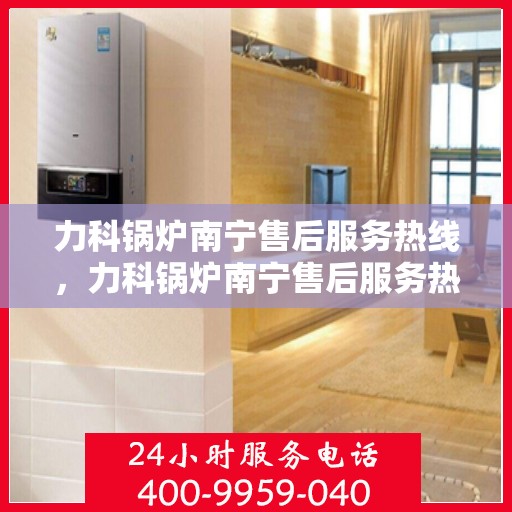 力科锅炉南宁售后服务热线，力科锅炉南宁售后服务热线，专业团队，贴心服务！