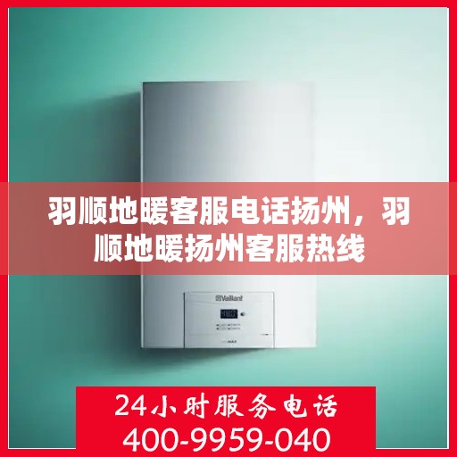 羽顺地暖客服电话扬州，羽顺地暖扬州客服热线