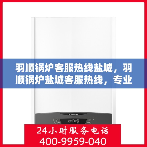 羽顺锅炉客服热线盐城，羽顺锅炉盐城客服热线，专业解答，贴心服务