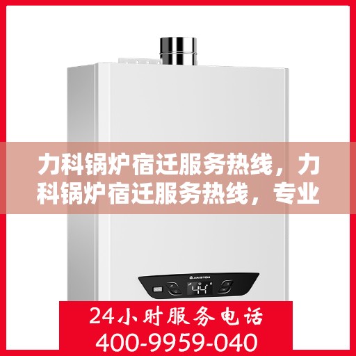 力科锅炉宿迁服务热线，力科锅炉宿迁服务热线，专业团队，贴心服务