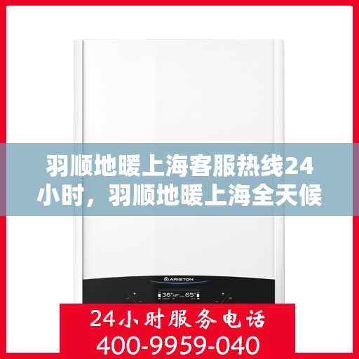 羽顺地暖上海客服热线24小时，羽顺地暖上海全天候客服热线，温暖连接，服务不打烊