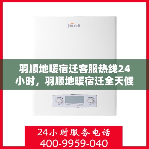羽顺地暖宿迁客服热线24小时，羽顺地暖宿迁全天候客服热线，温暖连接每一刻