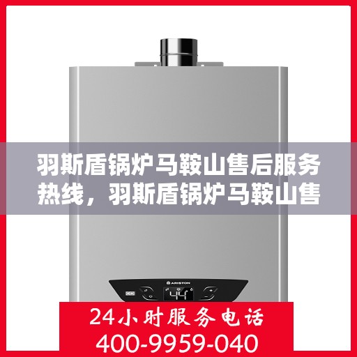 羽斯盾锅炉马鞍山售后服务热线，羽斯盾锅炉马鞍山售后服务热线，专业团队，贴心服务