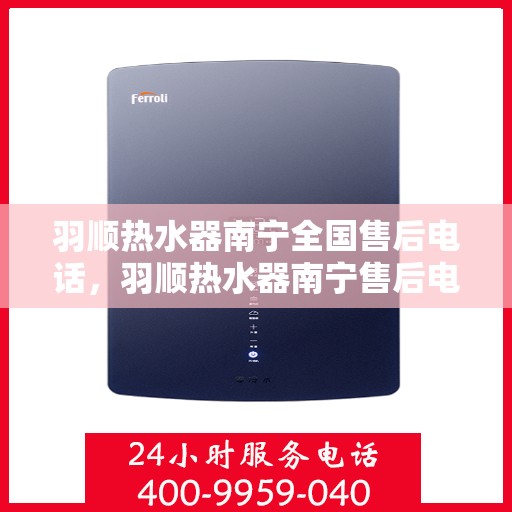 羽顺热水器南宁全国售后电话，羽顺热水器南宁售后电话及全国售后服务体系介绍