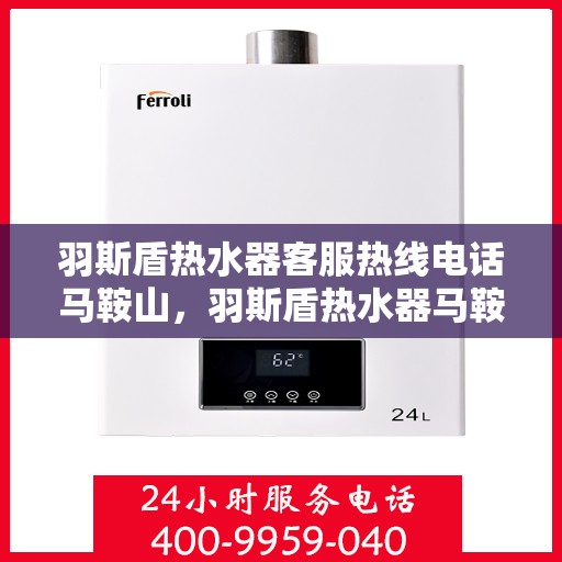 羽斯盾热水器客服热线电话马鞍山，羽斯盾热水器马鞍山客服热线电话及售后服务支持