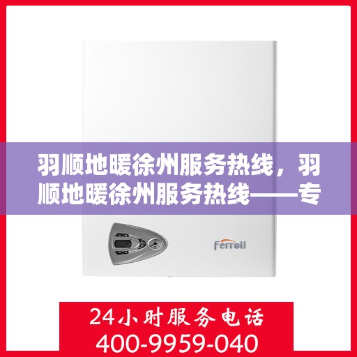 羽顺地暖徐州服务热线，羽顺地暖徐州服务热线——专业温暖您的生活