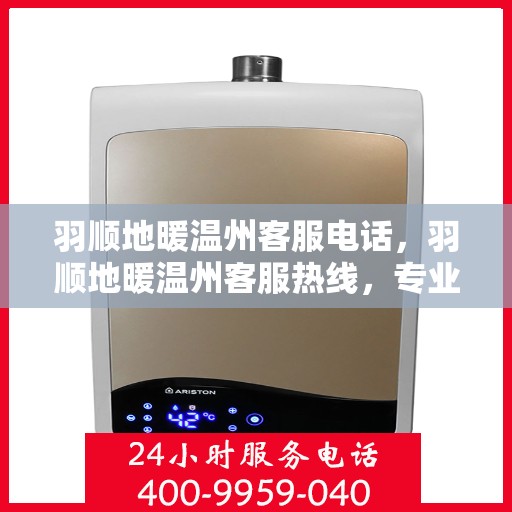 羽顺地暖温州客服电话，羽顺地暖温州客服热线，专业解答，温暖您的生活