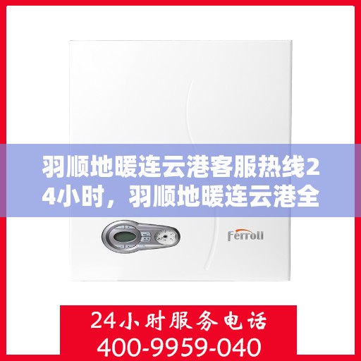 羽顺地暖连云港客服热线24小时，羽顺地暖连云港全天候客服热线，温暖连接每一刻