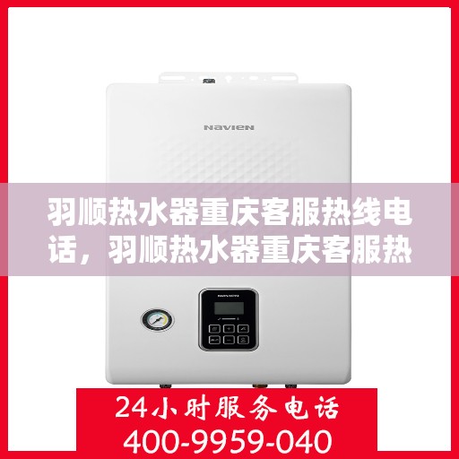 羽顺热水器重庆客服热线电话，羽顺热水器重庆客服热线全攻略，专业解答，贴心服务！