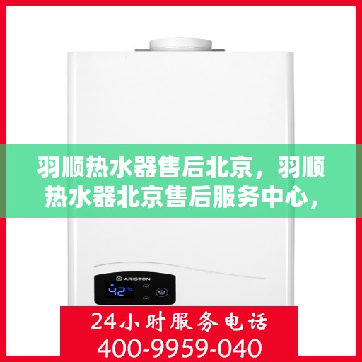 羽顺热水器售后北京，羽顺热水器北京售后服务中心，专业团队，贴心服务