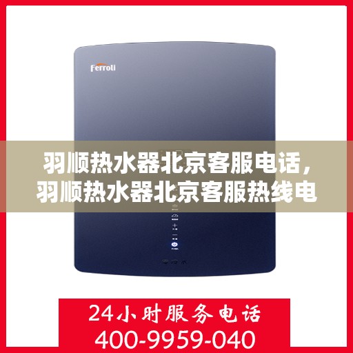 羽顺热水器北京客服电话，羽顺热水器北京客服热线电话服务解析