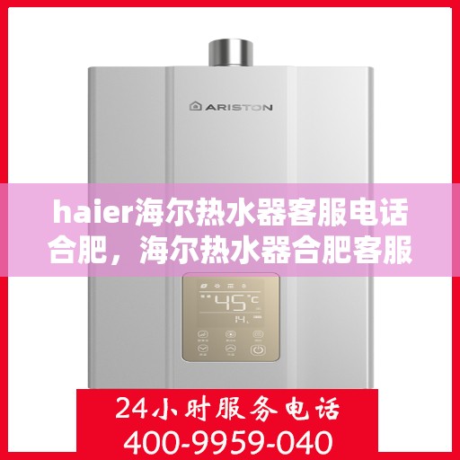 haier海尔热水器客服电话合肥，海尔热水器合肥客服热线及售后服务支持