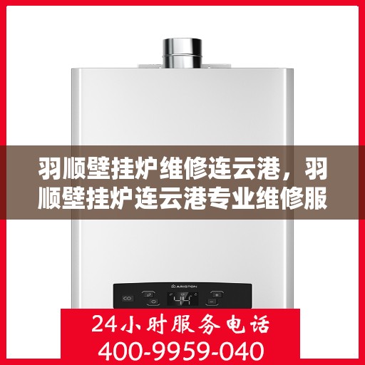 羽顺壁挂炉维修连云港，羽顺壁挂炉连云港专业维修服务