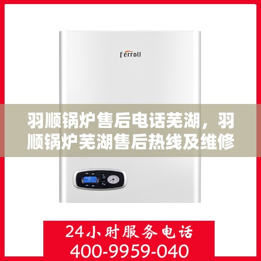 羽顺锅炉售后电话芜湖，羽顺锅炉芜湖售后热线及维修服务指南