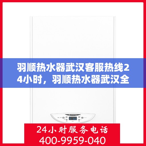 羽顺热水器武汉客服热线24小时，羽顺热水器武汉全天候客服热线，温暖服务不打烊