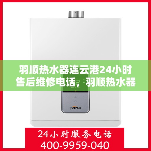 羽顺热水器连云港24小时售后维修电话，羽顺热水器连云港售后24小时维修服务热线