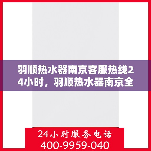 羽顺热水器南京客服热线24小时，羽顺热水器南京全天候客服热线，温暖服务不打烊
