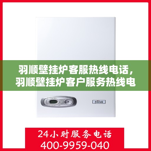 羽顺壁挂炉客服热线电话，羽顺壁挂炉客户服务热线电话，专业解答，温暖您的家！
