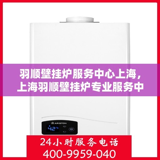 羽顺壁挂炉服务中心上海，上海羽顺壁挂炉专业服务中心