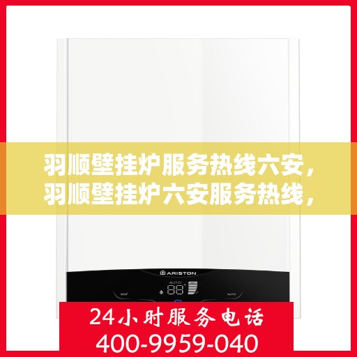 羽顺壁挂炉服务热线六安，羽顺壁挂炉六安服务热线，专业售后支持，温暖您的生活