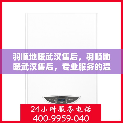 羽顺地暖武汉售后，羽顺地暖武汉售后，专业服务的温暖守护