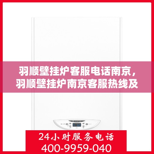 羽顺壁挂炉客服电话南京，羽顺壁挂炉南京客服热线及咨询服务指南