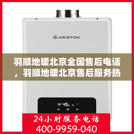 羽顺地暖北京全国售后电话，羽顺地暖北京售后服务热线及全国售后电话汇总