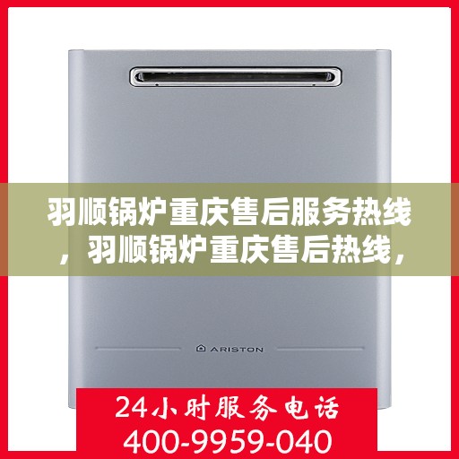 羽顺锅炉重庆售后服务热线，羽顺锅炉重庆售后热线，专业服务随叫随到