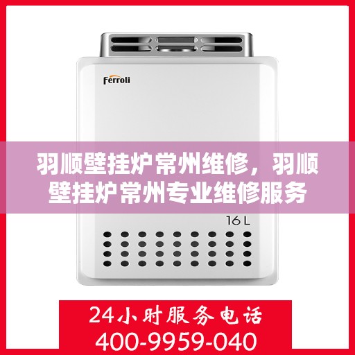 羽顺壁挂炉常州维修，羽顺壁挂炉常州专业维修服务