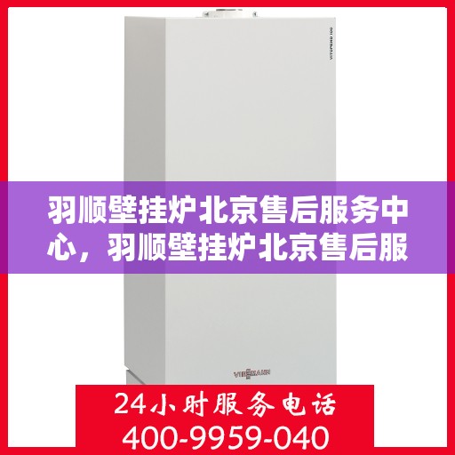 羽顺壁挂炉北京售后服务中心，羽顺壁挂炉北京售后服务中心，专业维修与贴心服务