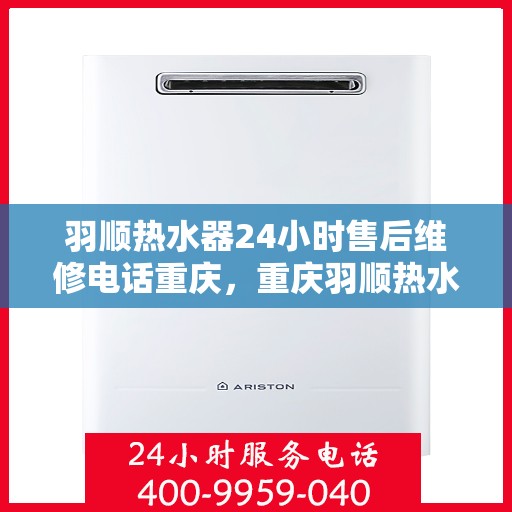 羽顺热水器24小时售后维修电话重庆，重庆羽顺热水器全天候售后维修服务热线