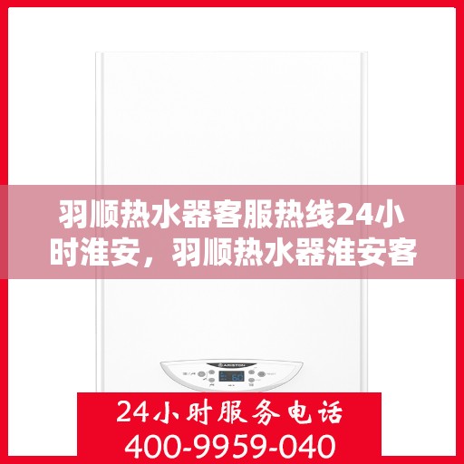 羽顺热水器客服热线24小时淮安，羽顺热水器淮安客服热线全天候为您服务