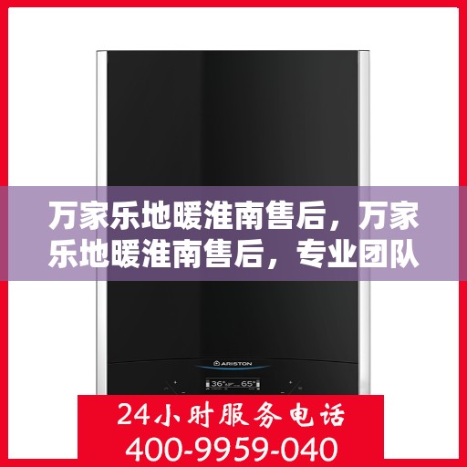 万家乐地暖淮南售后，万家乐地暖淮南售后，专业团队，贴心服务