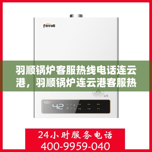 羽顺锅炉客服热线电话连云港，羽顺锅炉连云港客服热线电话专业服务