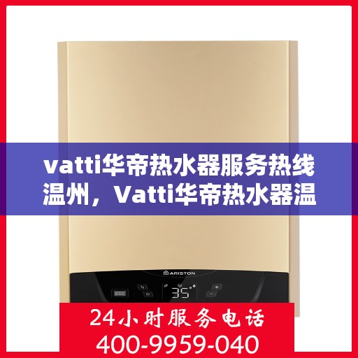 vatti华帝热水器服务热线温州，Vatti华帝热水器温州服务热线及售后支持全解析