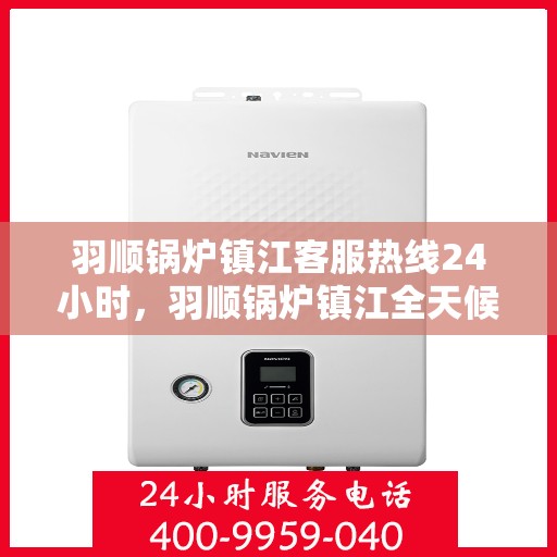 羽顺锅炉镇江客服热线24小时，羽顺锅炉镇江全天候客服热线，贴心服务随时在线