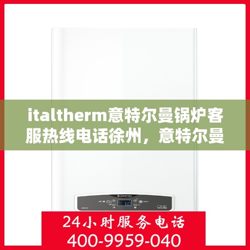 italtherm意特尔曼锅炉客服热线电话徐州，意特尔曼锅炉徐州客服热线电话及售后服务支持