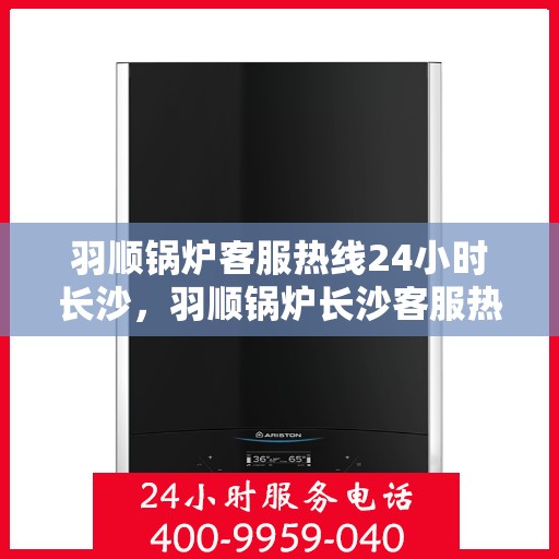 羽顺锅炉客服热线24小时长沙，羽顺锅炉长沙客服热线全天候服务，温暖不打烊
