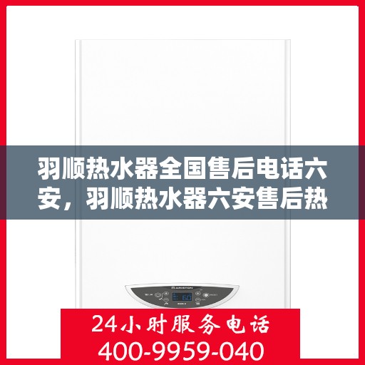 羽顺热水器全国售后电话六安，羽顺热水器六安售后热线，专业维修服务团队