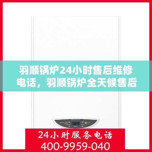 羽顺锅炉24小时售后维修电话，羽顺锅炉全天候售后维修服务热线