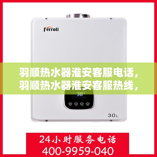羽顺热水器淮安客服电话，羽顺热水器淮安客服热线，专业解答，贴心服务